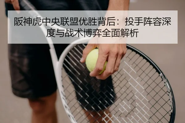 阪神虎中央联盟优胜背后：投手阵容深度与战术博弈全面解析
